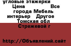 угловые этажерки700-1400 › Цена ­ 700-1400 - Все города Мебель, интерьер » Другое   . Томская обл.,Стрежевой г.